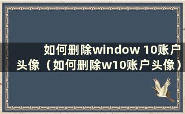 如何删除window 10账户头像（如何删除w10账户头像）